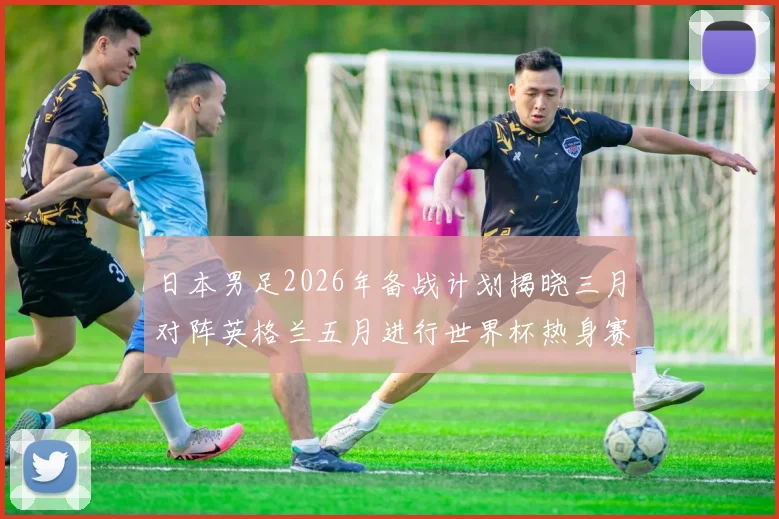 日本男足2026年备战计划揭晓三月对阵英格兰五月进行世界杯热身赛