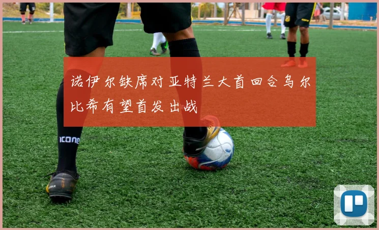 诺伊尔缺席对亚特兰大首回合乌尔比希有望首发出战