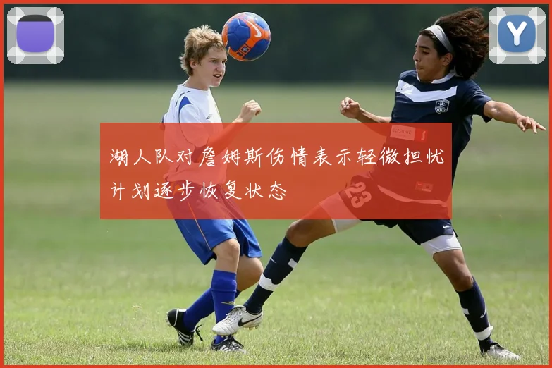 湖人队对詹姆斯伤情表示轻微担忧计划逐步恢复状态