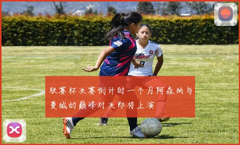 联赛杯决赛倒计时一个月阿森纳与曼城的巅峰对决即将上演