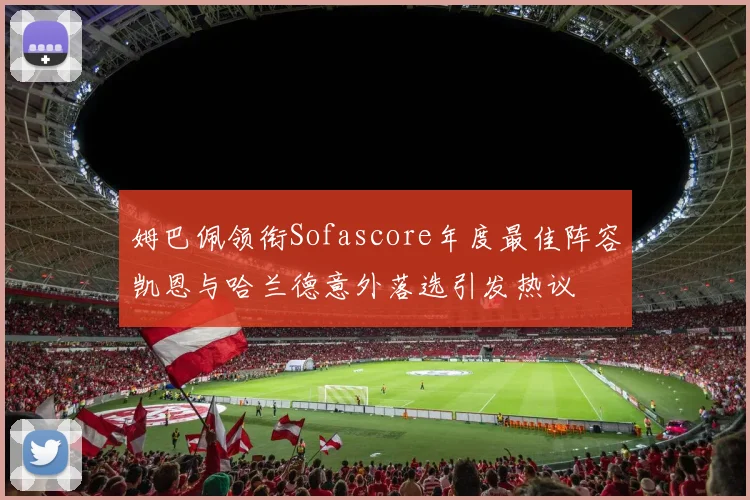 姆巴佩领衔Sofascore年度最佳阵容凯恩与哈兰德意外落选引发热议