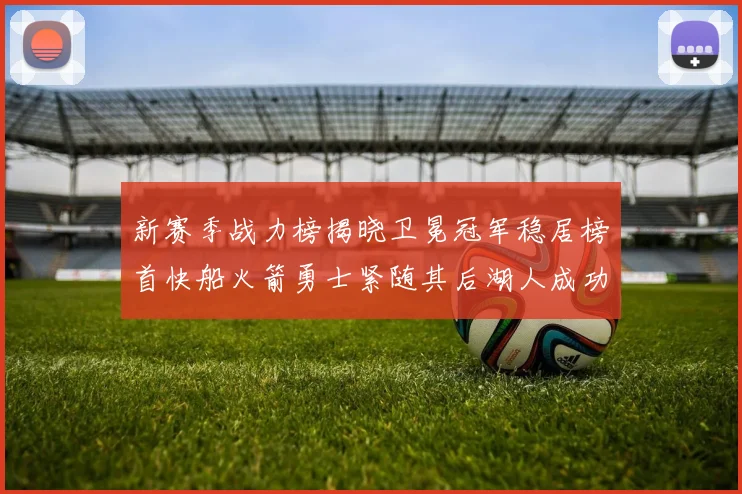 新赛季战力榜揭晓卫冕冠军稳居榜首快船火箭勇士紧随其后湖人成功跻身前十