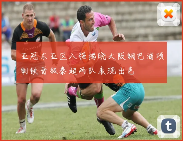 亚冠东亚区八强揭晓大阪钢巴浦项制铁晋级泰超两队表现出色
