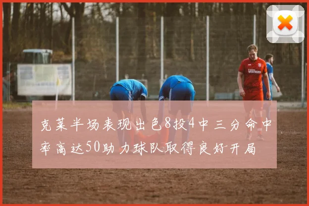 克莱半场表现出色8投4中三分命中率高达50助力球队取得良好开局