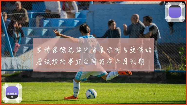 多特蒙德总监里肯表示将与受伤的詹谈续约事宜合同将在六月到期