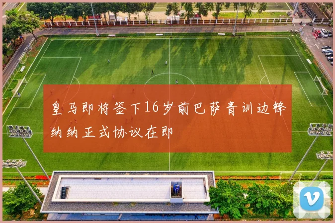 皇马即将签下16岁前巴萨青训边锋纳纳正式协议在即