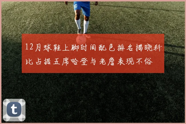 12月球鞋上脚时间配色排名揭晓科比占据五席哈登与老詹表现不俗