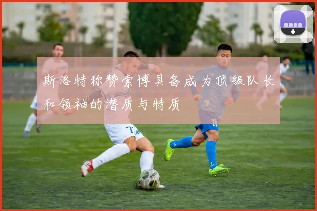 斯洛特称赞索博具备成为顶级队长和领袖的潜质与特质