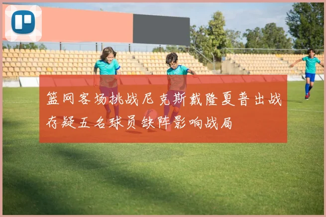 篮网客场挑战尼克斯戴隆夏普出战存疑五名球员缺阵影响战局