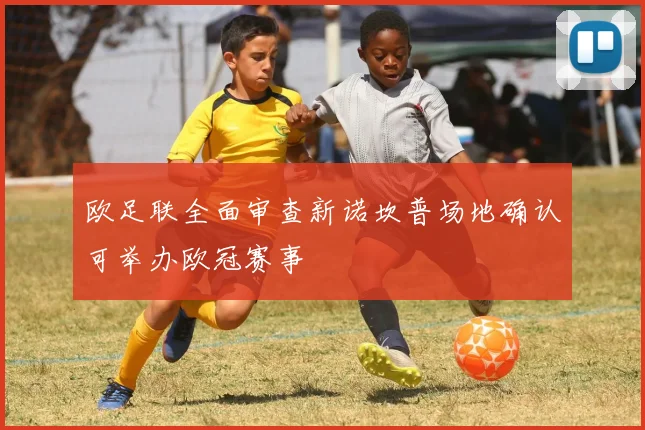 欧足联全面审查新诺坎普场地确认可举办欧冠赛事