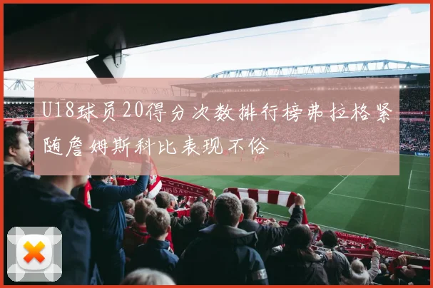 U18球员20得分次数排行榜弗拉格紧随詹姆斯科比表现不俗