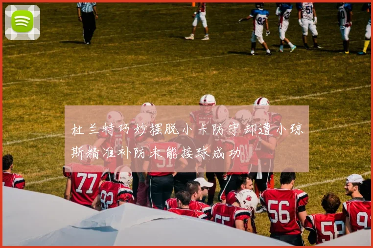 杜兰特巧妙摆脱小卡防守却遭小琼斯精准补防未能接球成功