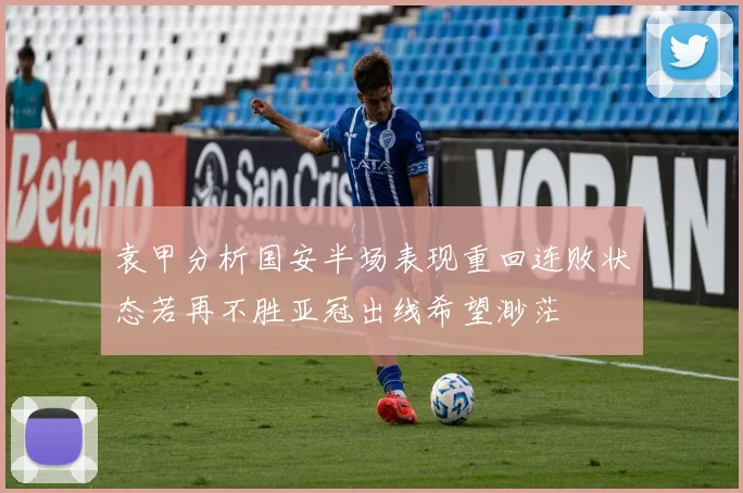 袁甲分析国安半场表现重回连败状态若再不胜亚冠出线希望渺茫