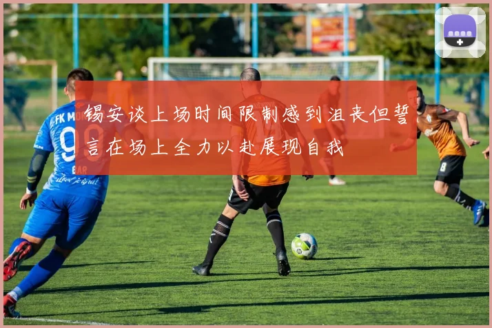 锡安谈上场时间限制感到沮丧但誓言在场上全力以赴展现自我