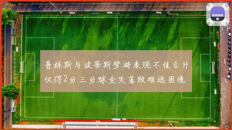 普林斯与波蒂斯梦游表现不佳合计仅得2分三分球全失落败难逃困境
