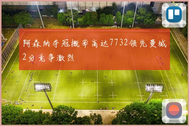 阿森纳夺冠概率高达7732领先曼城2分竞争激烈