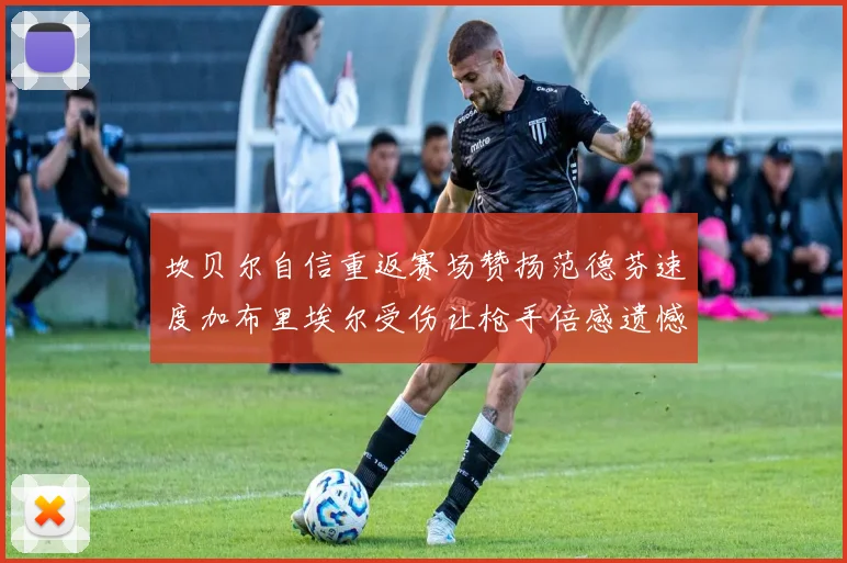 坎贝尔自信重返赛场赞扬范德芬速度加布里埃尔受伤让枪手倍感遗憾