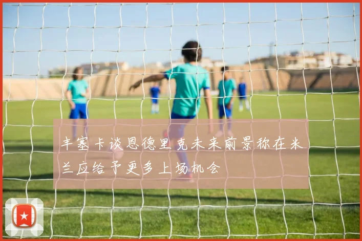 丰塞卡谈恩德里克未来前景称在米兰应给予更多上场机会