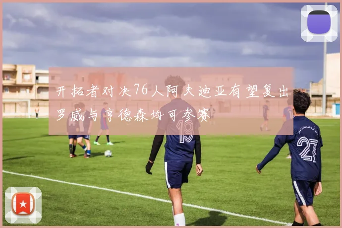 开拓者对决76人阿夫迪亚有望复出罗威与亨德森均可参赛