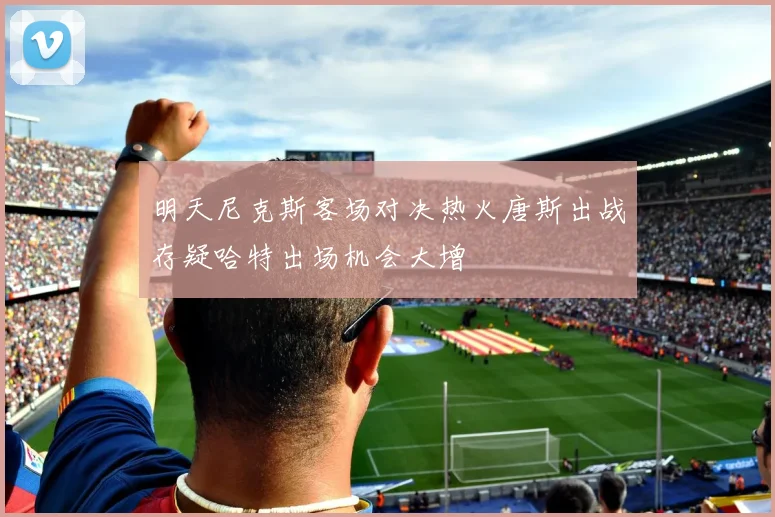明天尼克斯客场对决热火唐斯出战存疑哈特出场机会大增
