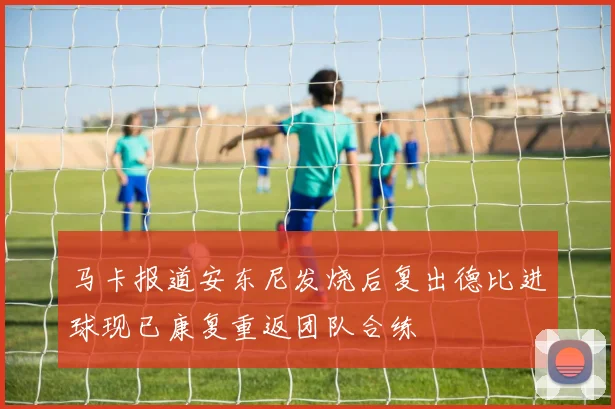 马卡报道安东尼发烧后复出德比进球现已康复重返团队合练