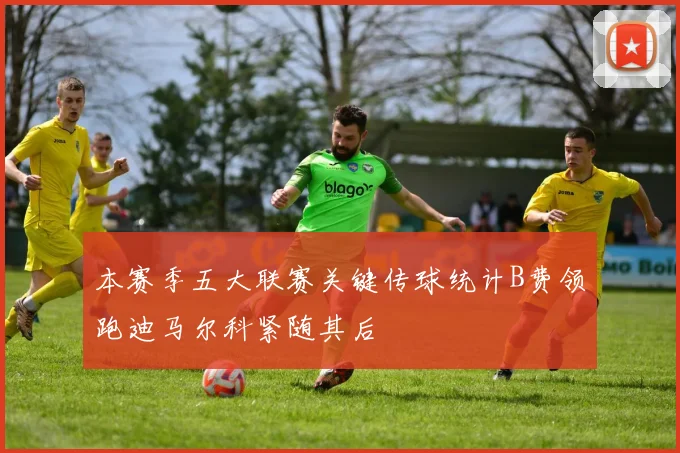 本赛季五大联赛关键传球统计B费领跑迪马尔科紧随其后