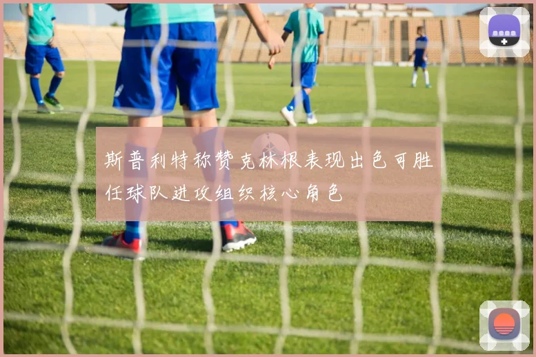 斯普利特称赞克林根表现出色可胜任球队进攻组织核心角色