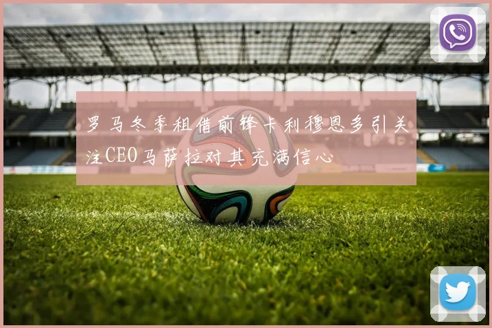 罗马冬季租借前锋卡利穆恩多引关注CEO马萨拉对其充满信心