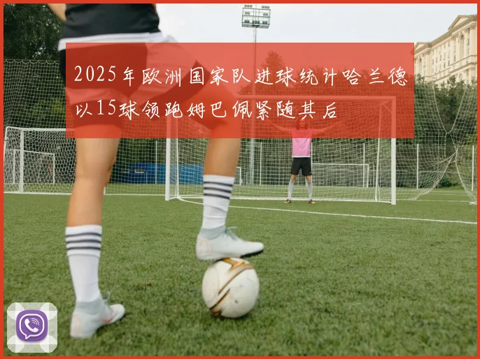 2025年欧洲国家队进球统计哈兰德以15球领跑姆巴佩紧随其后