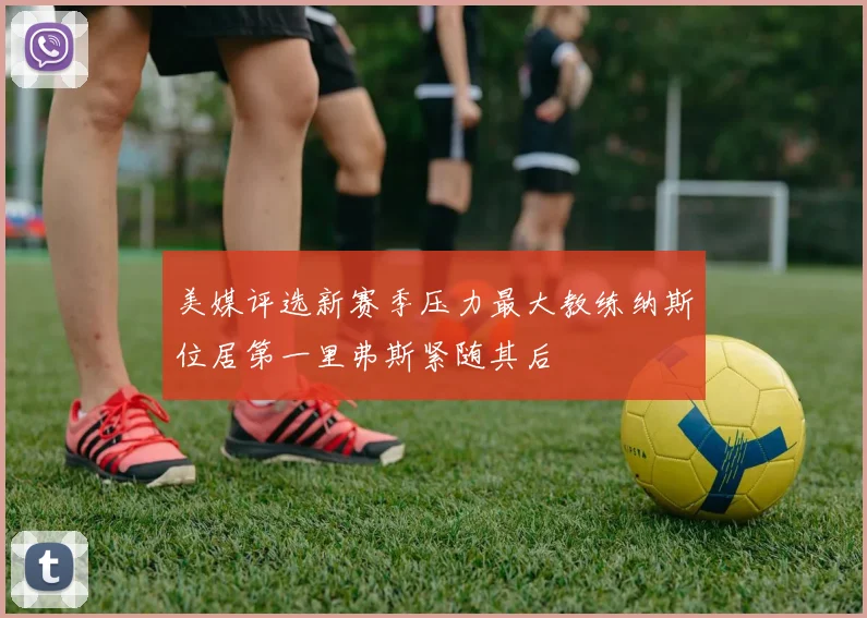 美媒评选新赛季压力最大教练纳斯位居第一里弗斯紧随其后